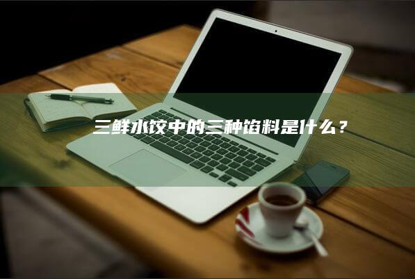 “三鲜水饺中的三种馅料是什么？”